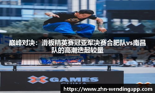 巅峰对决:滑板精英赛冠亚军决赛合肥队vs南昌队的高潮迭起较量