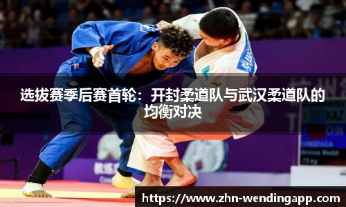 选拔赛季后赛首轮:开封柔道队与武汉柔道队的均衡对决